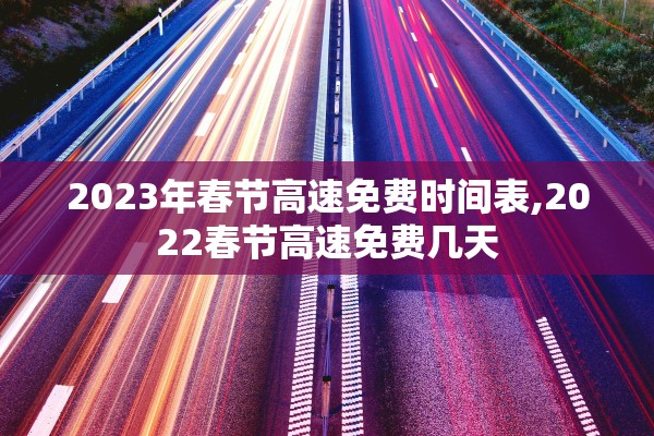 2023年春节高速免费时间表,2022春节高速免费几天 2023年春节高速免费时间表,2022春节高速免费几天