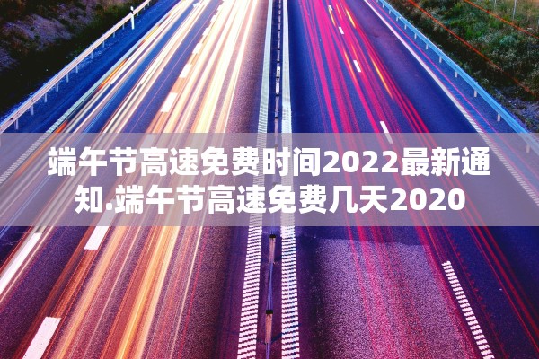 端午节高速免费时间2022最新通知.端午节高速免费几天2020