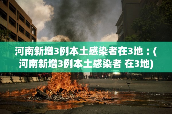 河南新增3例本土感染者在3地︰(河南新增3例本土感染者 在3地)