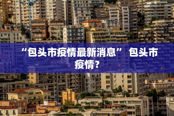 “包头市疫情最新消息” 包头市 疫情？