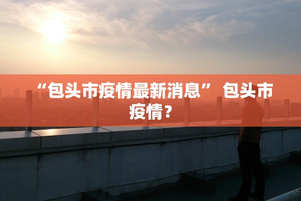 “包头市疫情最新消息” 包头市 疫情？