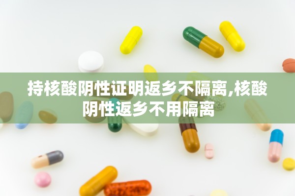 持核酸阴性证明返乡不隔离,核酸阴性返乡不用隔离