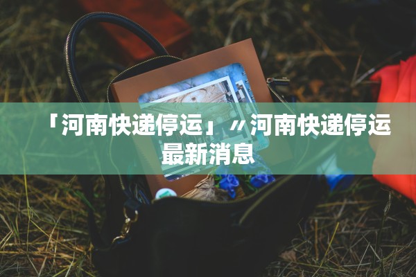 「河南快递停运」〃河南快递停运最新消息