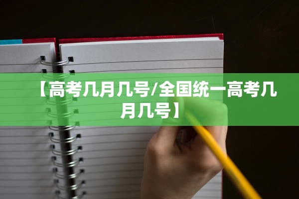 【高考几月几号/全国统一高考几月几号】