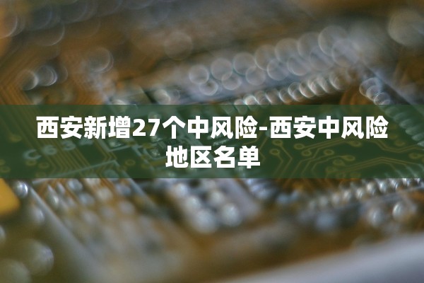 西安新增27个中风险-西安中风险地区名单