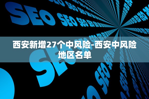 西安新增27个中风险-西安中风险地区名单