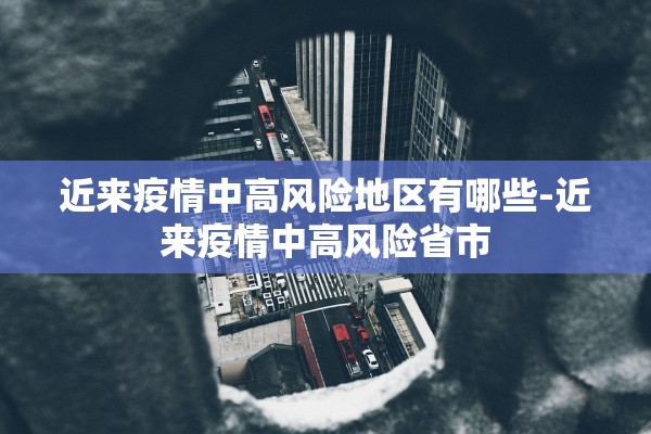 近来疫情中高风险地区有哪些-近来疫情中高风险省市