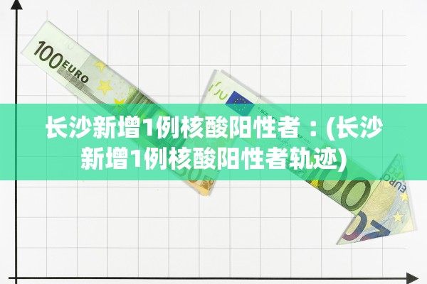 长沙新增1例核酸阳性者︰(长沙新增1例核酸阳性者轨迹)