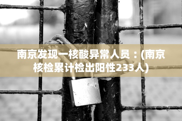 南京发现一核酸异常人员︰(南京核检累计检出阳性233人)