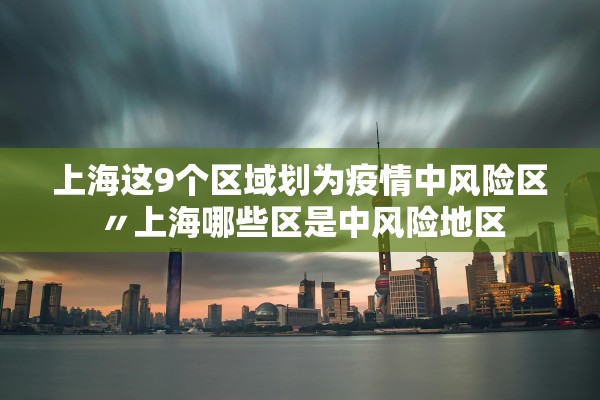 上海这9个区域划为疫情中风险区〃上海哪些区是中风险地区