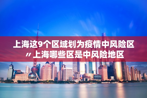 上海这9个区域划为疫情中风险区〃上海哪些区是中风险地区