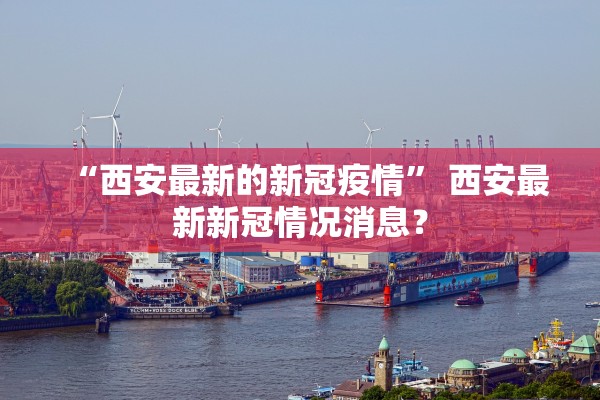 “西安最新的新冠疫情	” 西安最新新冠情况消息？