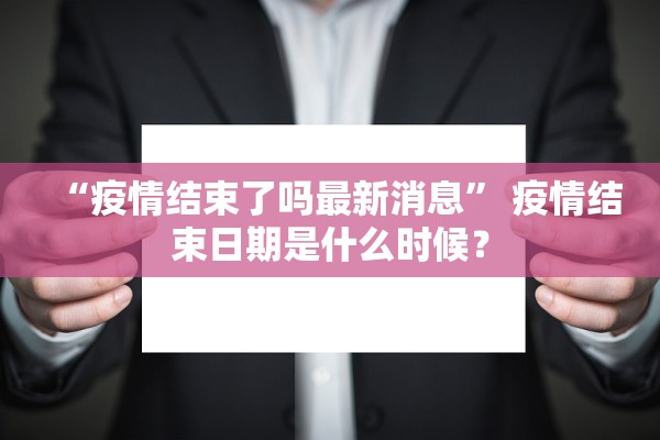 “疫情结束了吗最新消息” 疫情结束日期是什么时候？