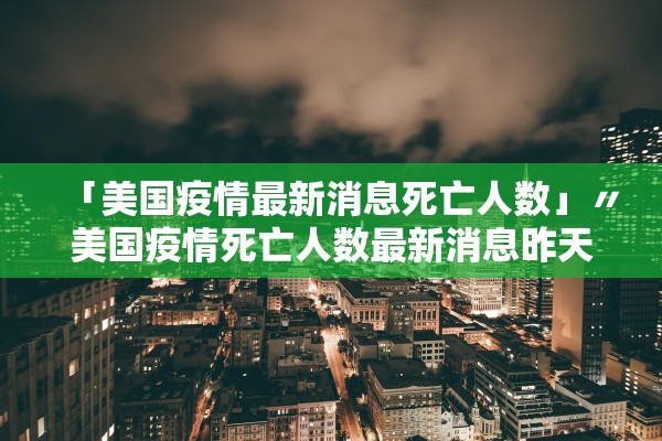 「美国疫情最新消息死亡人数」〃美国疫情死亡人数最新消息昨天
