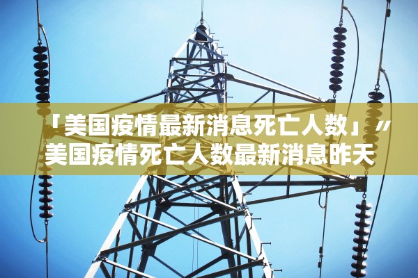 「美国疫情最新消息死亡人数」〃美国疫情死亡人数最新消息昨天