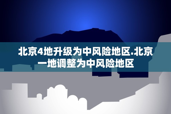 北京4地升级为中风险地区.北京一地调整为中风险地区