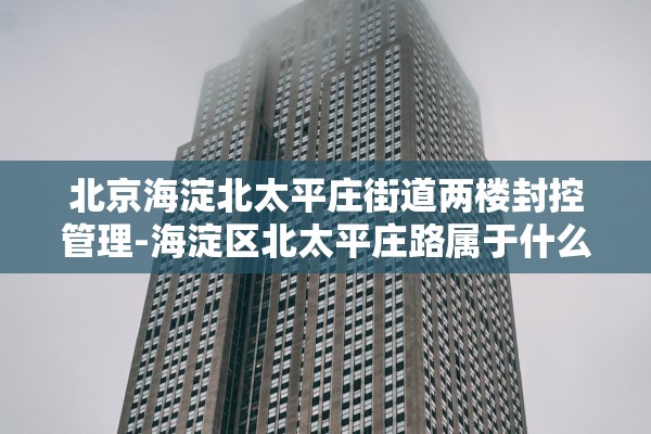 北京海淀北太平庄街道两楼封控管理-海淀区北太平庄路属于什么街道