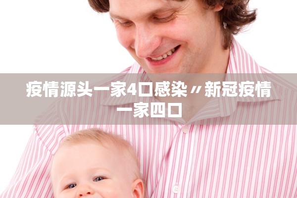 疫情源头一家4口感染〃新冠疫情一家四口 疫情源头一家4口感染〃新冠疫情一家四口