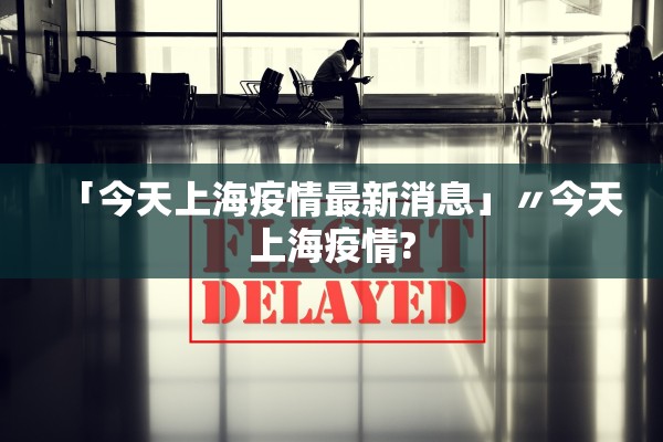 「今天上海疫情最新消息」〃今天上海疫情?