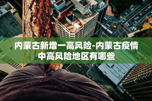 内蒙古新增一高风险-内蒙古疫情中高风险地区有哪些