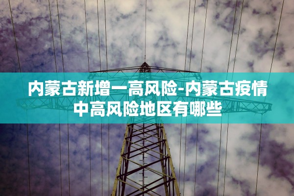 内蒙古新增一高风险-内蒙古疫情中高风险地区有哪些