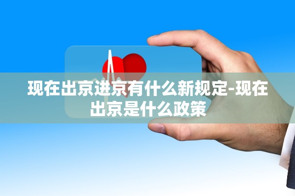 现在出京进京有什么新规定-现在出京是什么政策