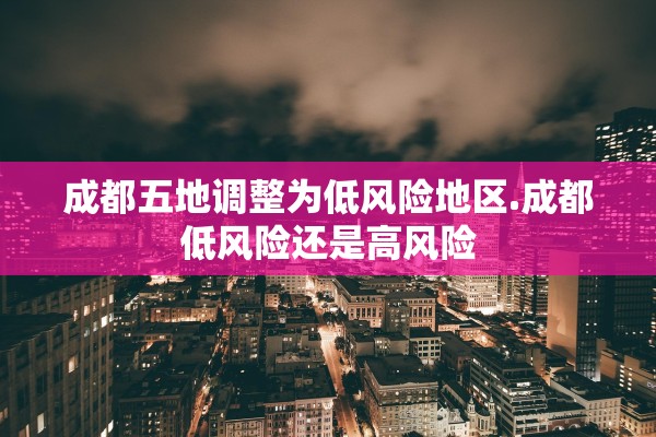 成都五地调整为低风险地区.成都低风险还是高风险