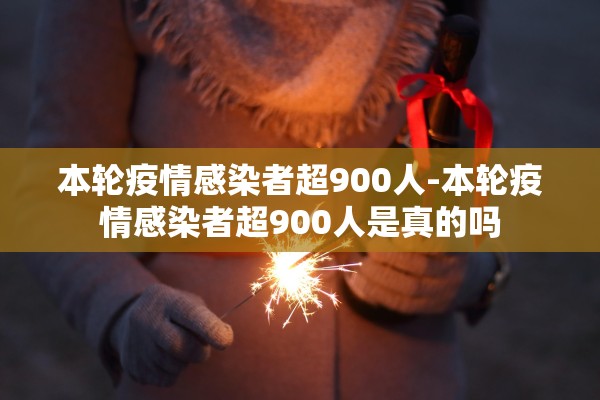 本轮疫情感染者超900人-本轮疫情感染者超900人是真的吗
