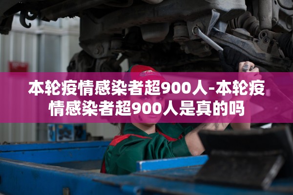 本轮疫情感染者超900人-本轮疫情感染者超900人是真的吗