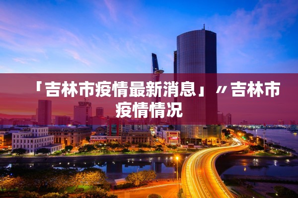 「吉林市疫情最新消息」〃吉林市疫情情况