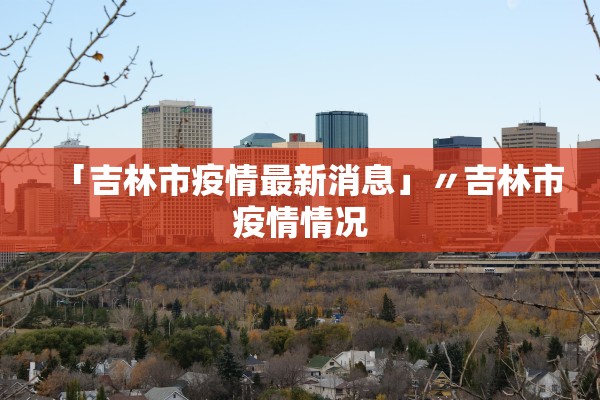 「吉林市疫情最新消息」〃吉林市疫情情况