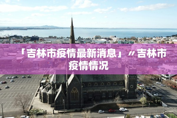 「吉林市疫情最新消息」〃吉林市疫情情况