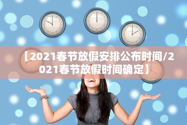 【2021春节放假安排公布时间/2021春节放假时间确定】