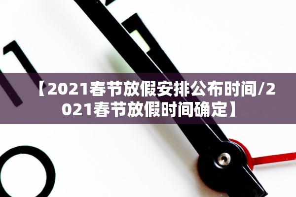 【2021春节放假安排公布时间/2021春节放假时间确定】