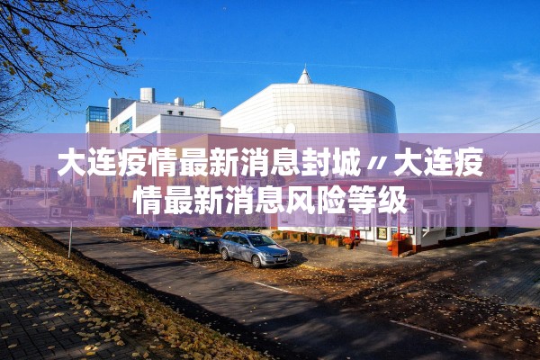 大连疫情最新消息封城〃大连疫情最新消息风险等级