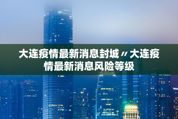 大连疫情最新消息封城〃大连疫情最新消息风险等级