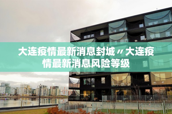 大连疫情最新消息封城〃大连疫情最新消息风险等级