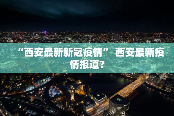 “西安最新新冠疫情” 西安最新疫情报道？
