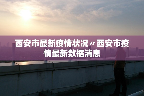 西安市最新疫情状况〃西安市疫情最新数据消息