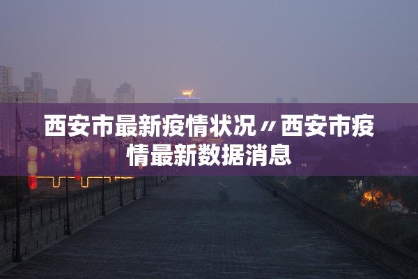 西安市最新疫情状况〃西安市疫情最新数据消息
