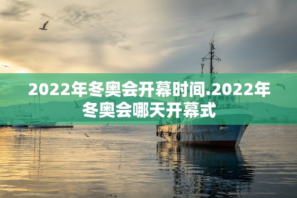 2022年冬奥会开幕时间.2022年冬奥会哪天开幕式