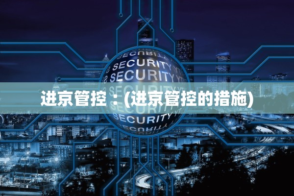 进京管控︰(进京管控的措施)