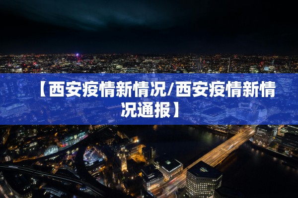 【西安疫情新情况/西安疫情新情况通报】
