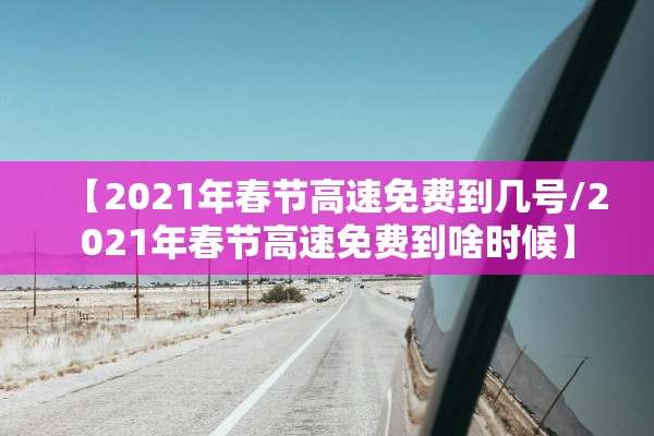 【2021年春节高速免费到几号/2021年春节高速免费到啥时候】