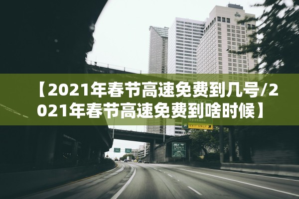 【2021年春节高速免费到几号/2021年春节高速免费到啥时候】
