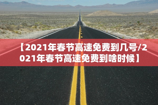 【2021年春节高速免费到几号/2021年春节高速免费到啥时候】