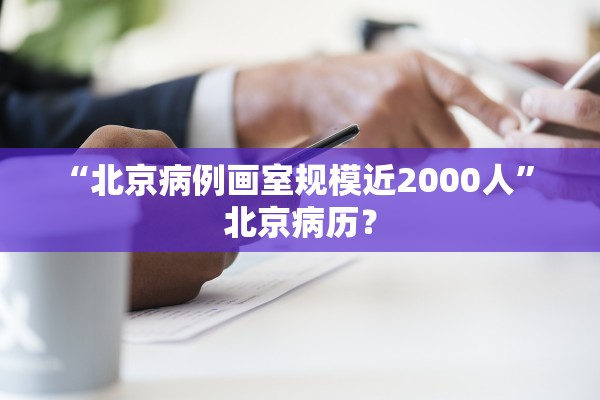 “北京病例画室规模近2000人	” 北京病历？