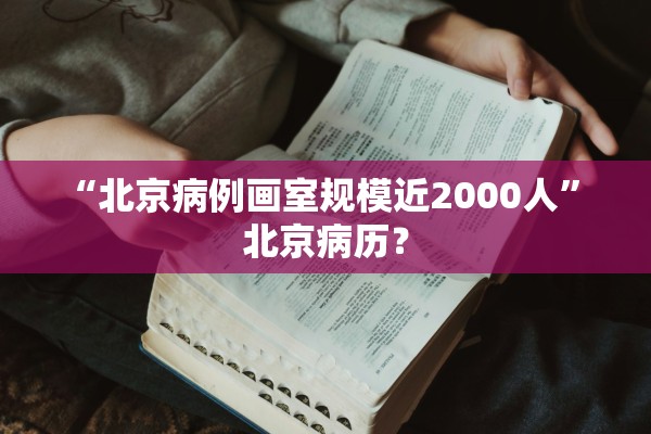 “北京病例画室规模近2000人” 北京病历？