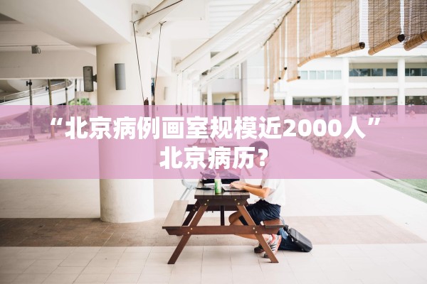 “北京病例画室规模近2000人” 北京病历？