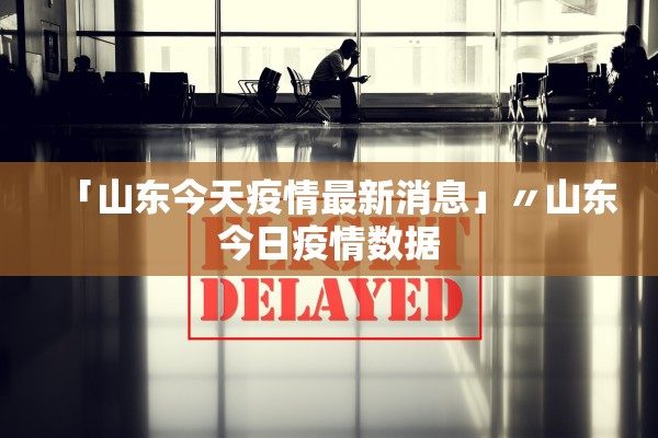 「山东今天疫情最新消息」〃山东今日疫情数据 「山东今天疫情最新消息」〃山东今日疫情数据